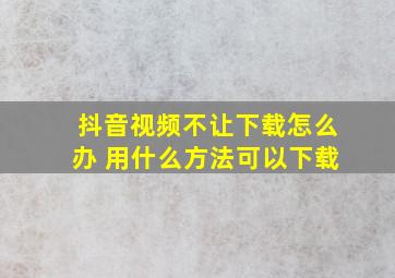 抖音视频不让下载怎么办 用什么方法可以下载